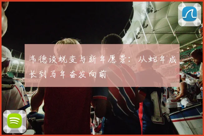 韦德谈蜕变与新年愿景：从蛇年成长到马年奋发向前