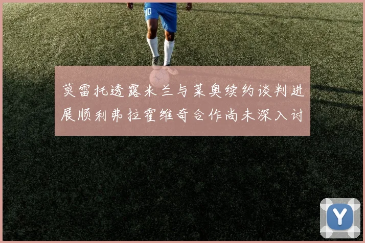 莫雷托透露米兰与莱奥续约谈判进展顺利弗拉霍维奇合作尚未深入讨论