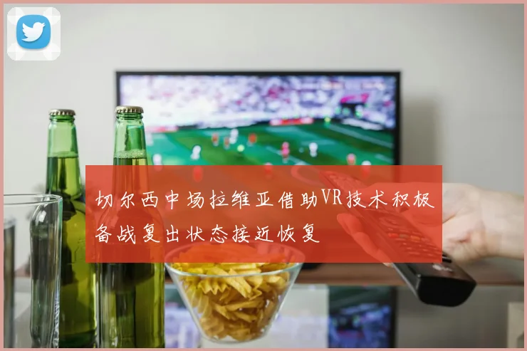 切尔西中场拉维亚借助VR技术积极备战复出状态接近恢复