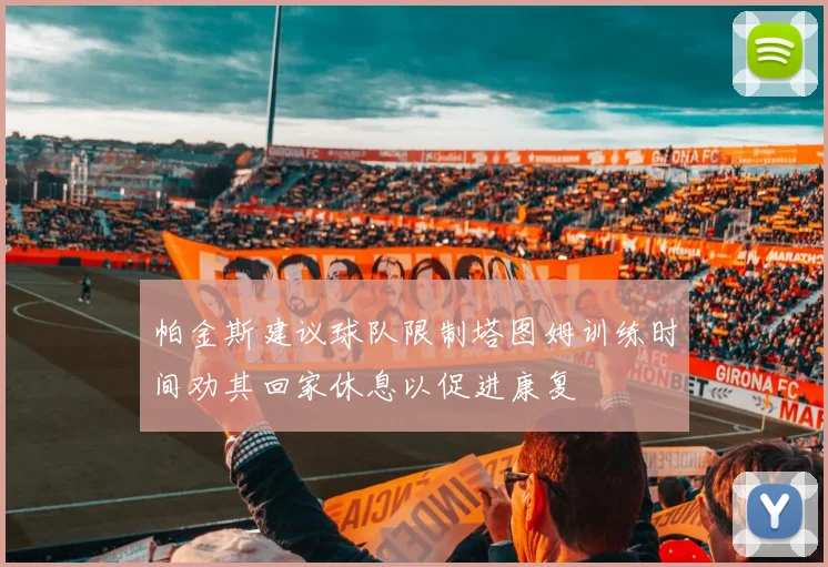 帕金斯建议球队限制塔图姆训练时间劝其回家休息以促进康复