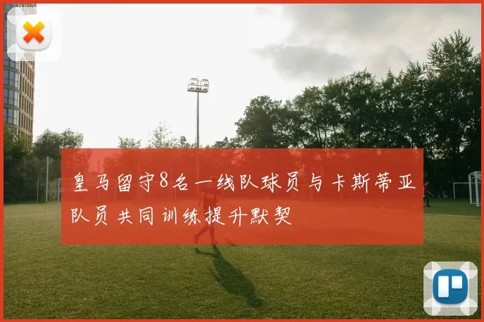 皇马留守8名一线队球员与卡斯蒂亚队员共同训练提升默契