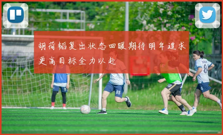 胡荷韬复出状态回暖期待明年追求更高目标全力以赴