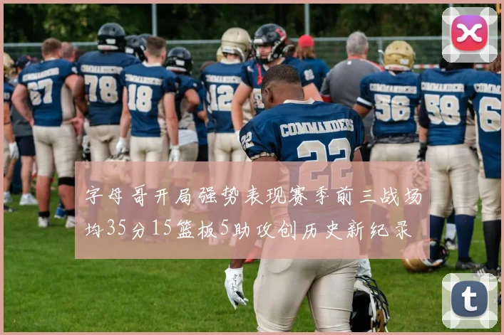 字母哥开局强势表现赛季前三战场均35分15篮板5助攻创历史新纪录