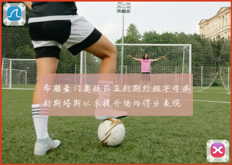 希腊豪门奥林匹亚科斯外租字母弟科斯塔斯以求提升场均得分表现